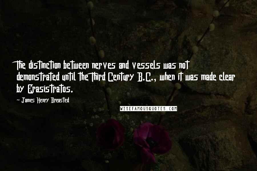 James Henry Breasted Quotes: The distinction between nerves and vessels was not demonstrated until the Third Century B.C., when it was made clear by Erasistratos.