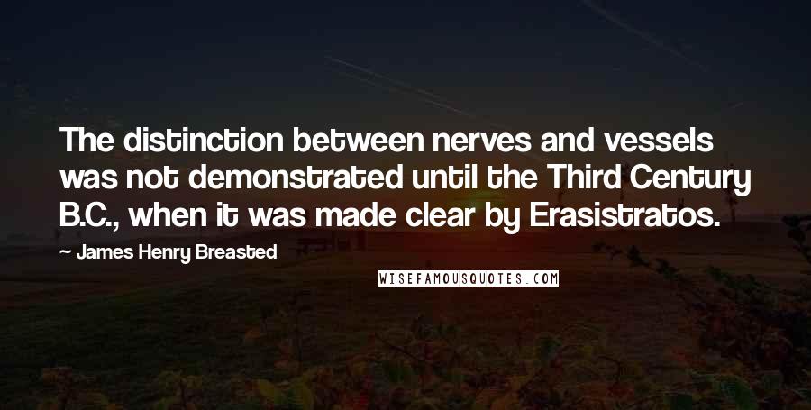 James Henry Breasted Quotes: The distinction between nerves and vessels was not demonstrated until the Third Century B.C., when it was made clear by Erasistratos.