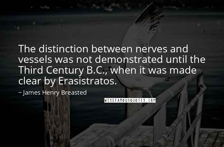 James Henry Breasted Quotes: The distinction between nerves and vessels was not demonstrated until the Third Century B.C., when it was made clear by Erasistratos.