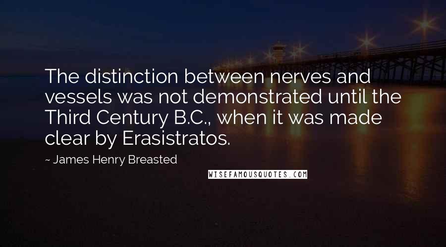 James Henry Breasted Quotes: The distinction between nerves and vessels was not demonstrated until the Third Century B.C., when it was made clear by Erasistratos.