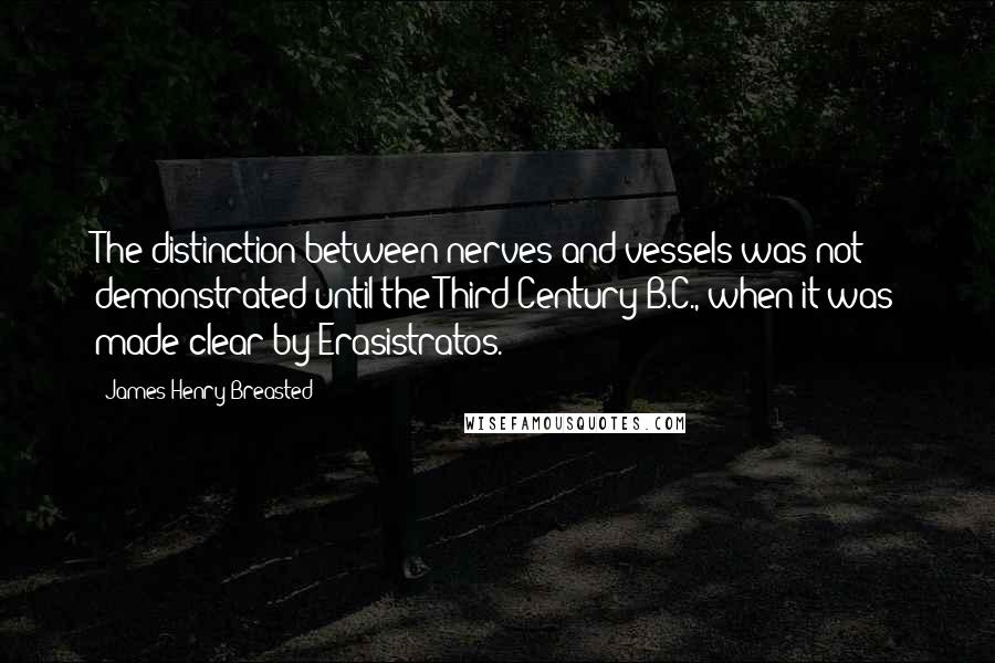 James Henry Breasted Quotes: The distinction between nerves and vessels was not demonstrated until the Third Century B.C., when it was made clear by Erasistratos.