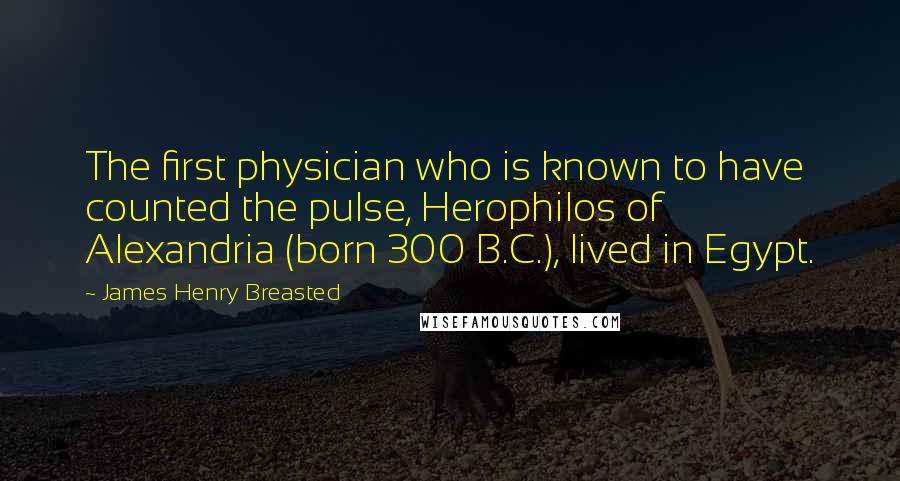 James Henry Breasted Quotes: The first physician who is known to have counted the pulse, Herophilos of Alexandria (born 300 B.C.), lived in Egypt.