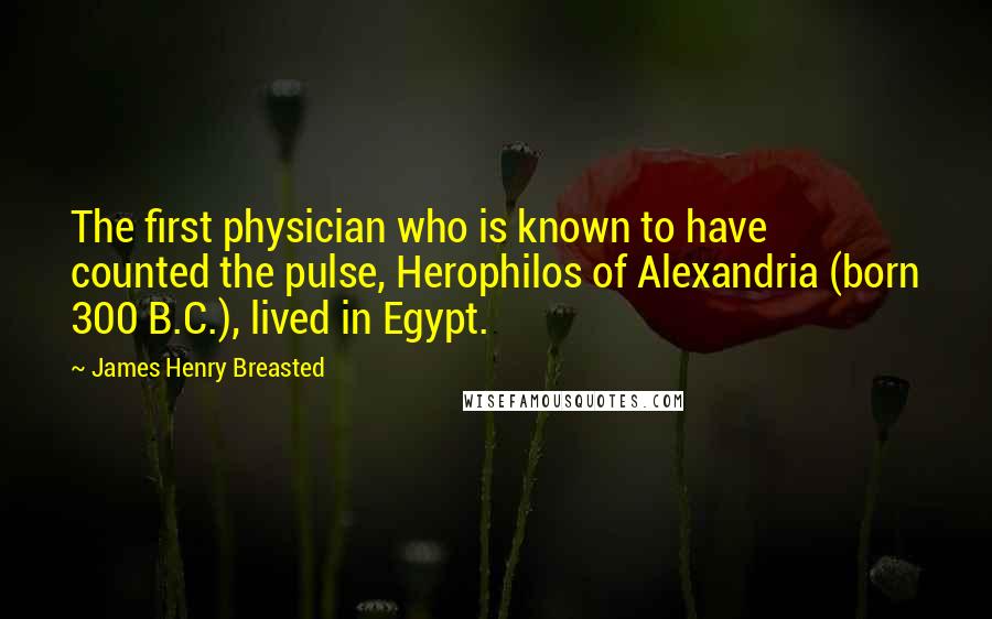 James Henry Breasted Quotes: The first physician who is known to have counted the pulse, Herophilos of Alexandria (born 300 B.C.), lived in Egypt.
