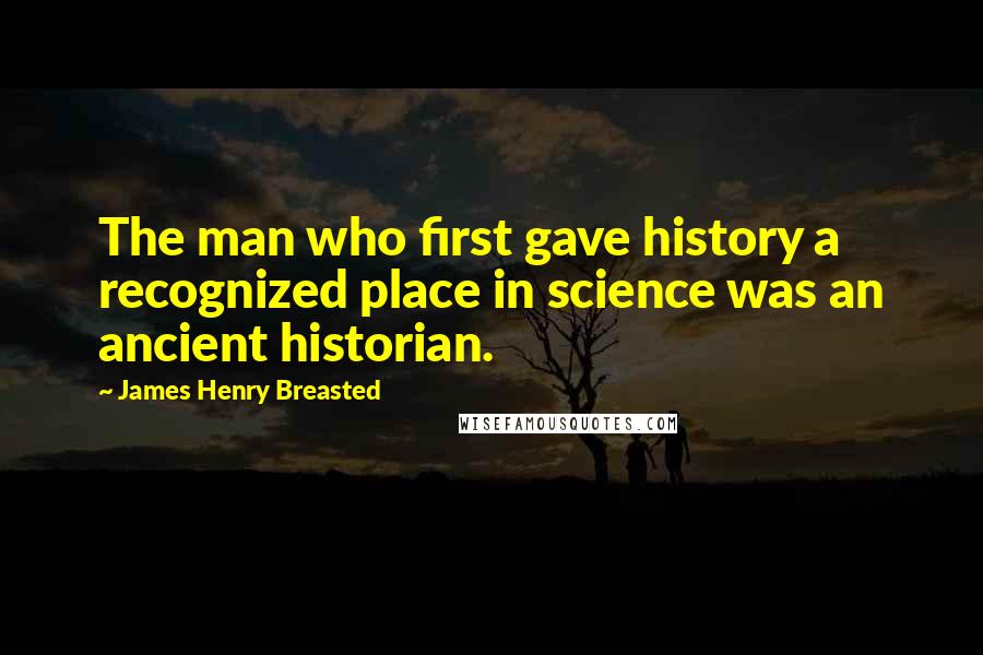 James Henry Breasted Quotes: The man who first gave history a recognized place in science was an ancient historian.
