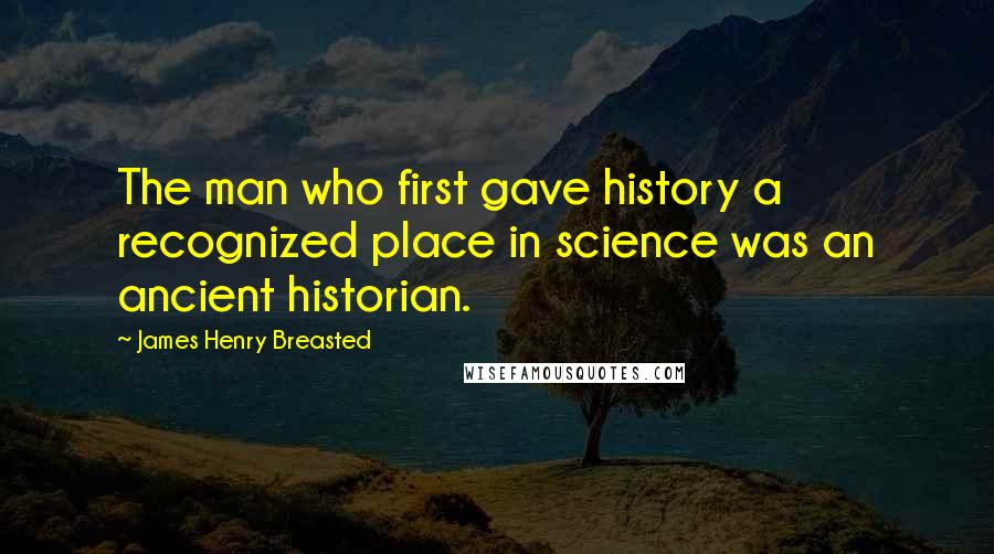 James Henry Breasted Quotes: The man who first gave history a recognized place in science was an ancient historian.