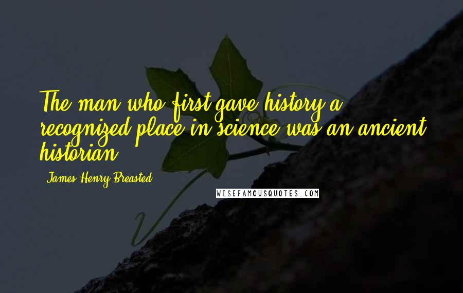 James Henry Breasted Quotes: The man who first gave history a recognized place in science was an ancient historian.