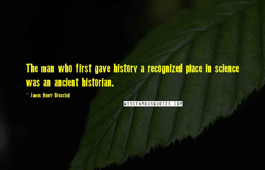 James Henry Breasted Quotes: The man who first gave history a recognized place in science was an ancient historian.