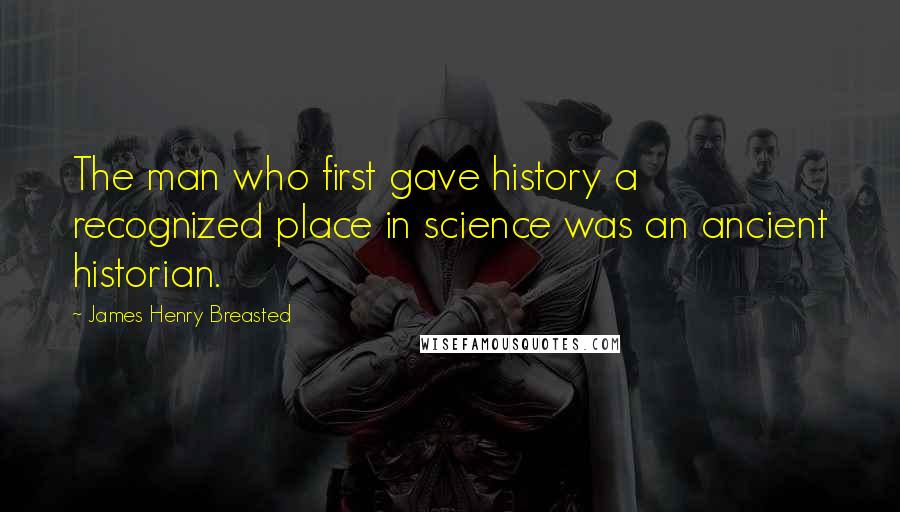 James Henry Breasted Quotes: The man who first gave history a recognized place in science was an ancient historian.