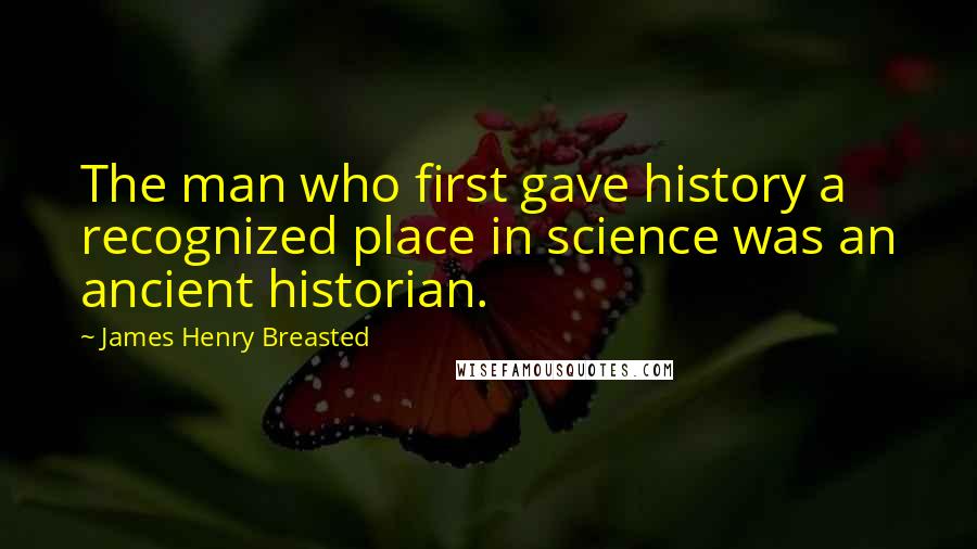 James Henry Breasted Quotes: The man who first gave history a recognized place in science was an ancient historian.