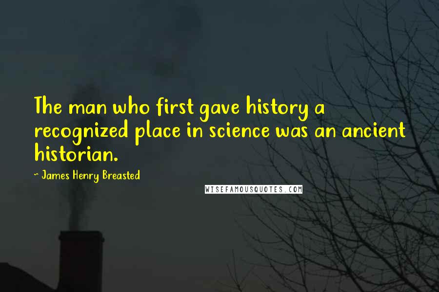 James Henry Breasted Quotes: The man who first gave history a recognized place in science was an ancient historian.