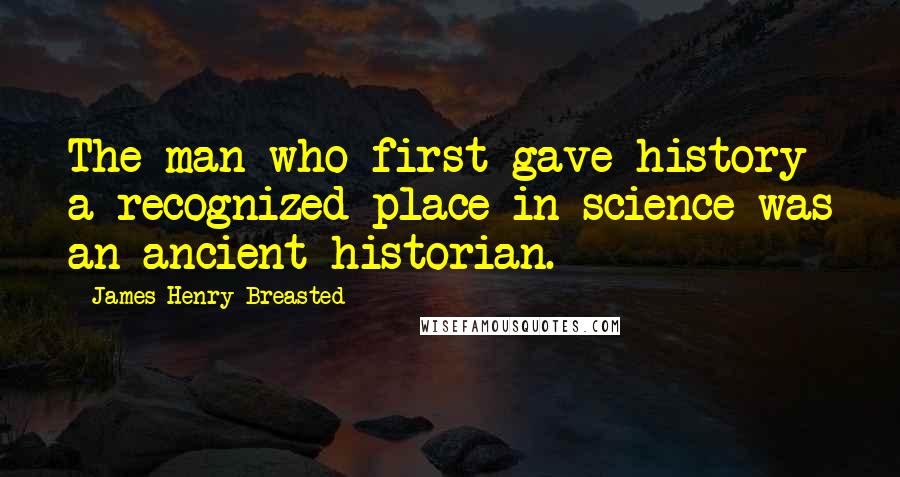 James Henry Breasted Quotes: The man who first gave history a recognized place in science was an ancient historian.