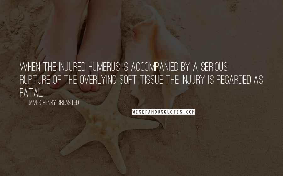 James Henry Breasted Quotes: When the injured humerus is accompanied by a serious rupture of the overlying soft tissue the injury is regarded as fatal.