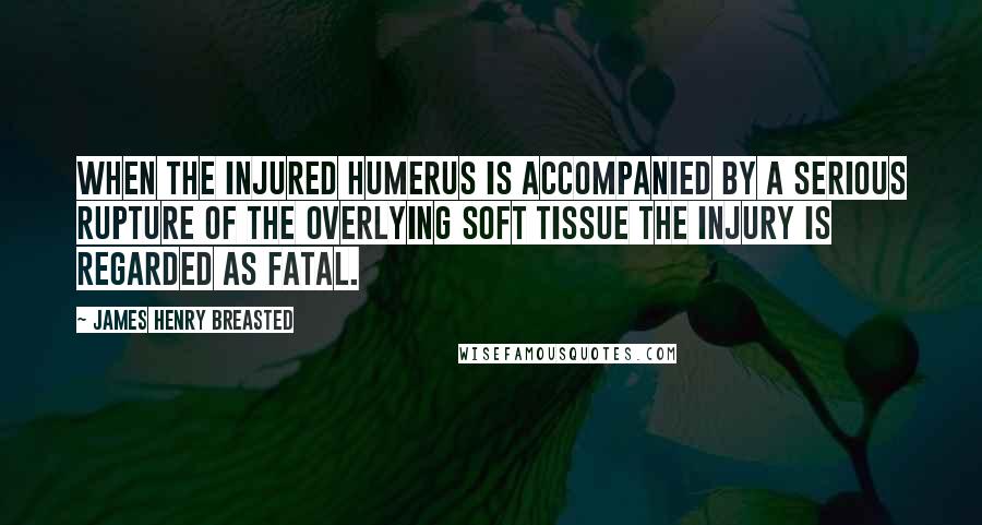 James Henry Breasted Quotes: When the injured humerus is accompanied by a serious rupture of the overlying soft tissue the injury is regarded as fatal.