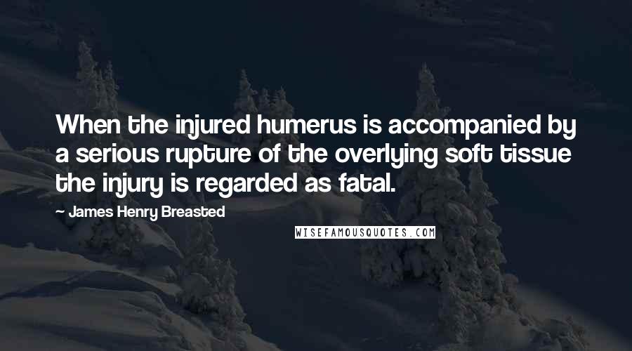 James Henry Breasted Quotes: When the injured humerus is accompanied by a serious rupture of the overlying soft tissue the injury is regarded as fatal.