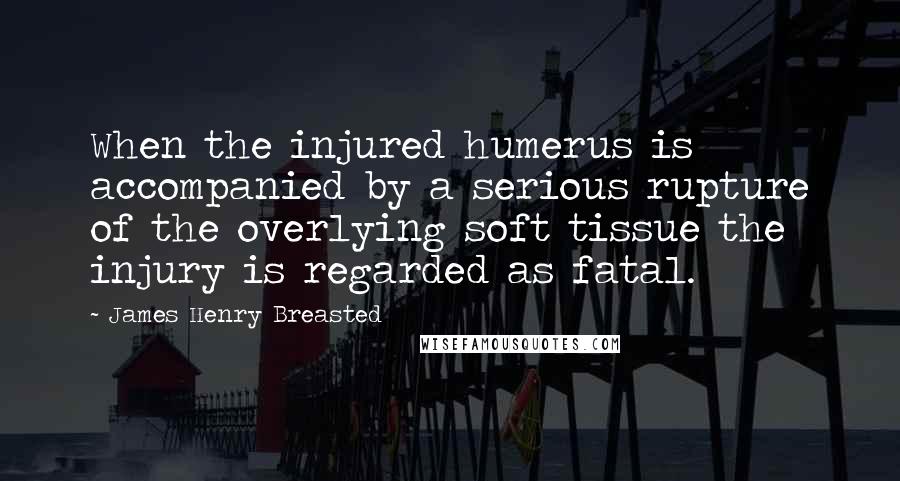 James Henry Breasted Quotes: When the injured humerus is accompanied by a serious rupture of the overlying soft tissue the injury is regarded as fatal.