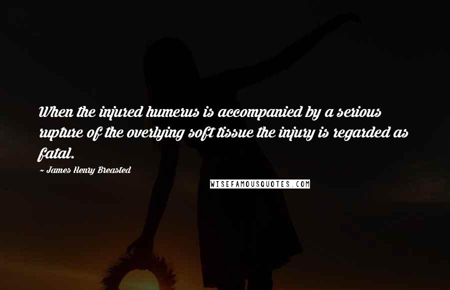 James Henry Breasted Quotes: When the injured humerus is accompanied by a serious rupture of the overlying soft tissue the injury is regarded as fatal.
