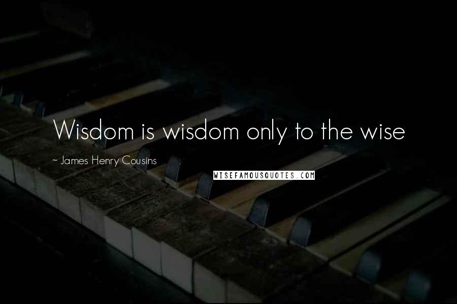 James Henry Cousins Quotes: Wisdom is wisdom only to the wise