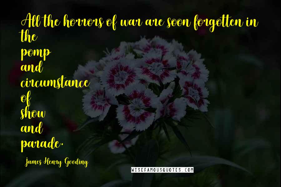 James Henry Gooding Quotes: All the horrors of war are soon forgotten in the pomp and circumstance of show and parade.