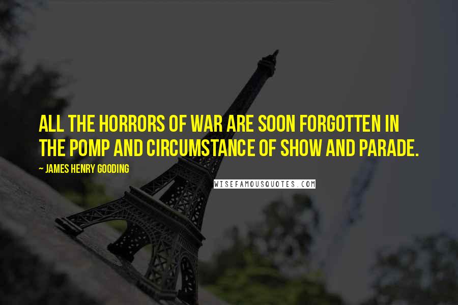 James Henry Gooding Quotes: All the horrors of war are soon forgotten in the pomp and circumstance of show and parade.