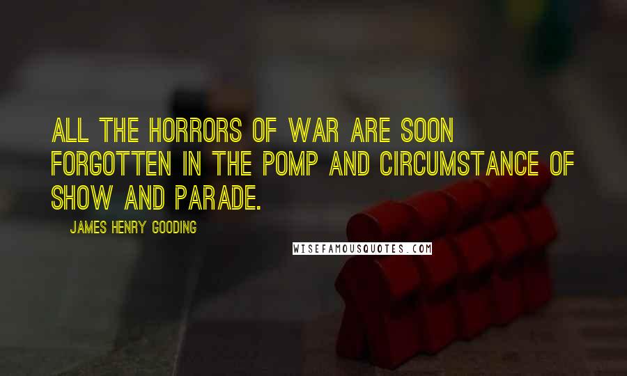 James Henry Gooding Quotes: All the horrors of war are soon forgotten in the pomp and circumstance of show and parade.