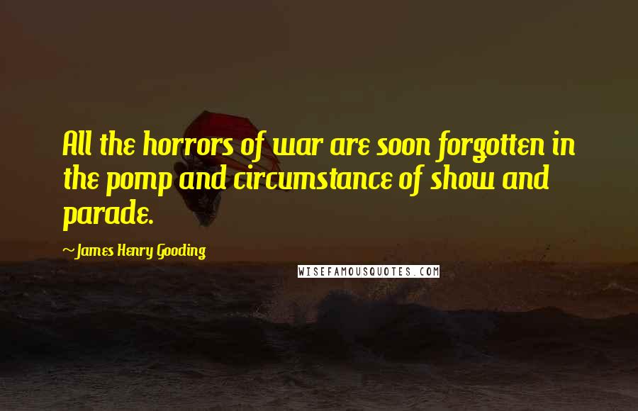 James Henry Gooding Quotes: All the horrors of war are soon forgotten in the pomp and circumstance of show and parade.