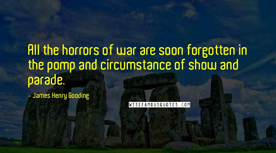 James Henry Gooding Quotes: All the horrors of war are soon forgotten in the pomp and circumstance of show and parade.