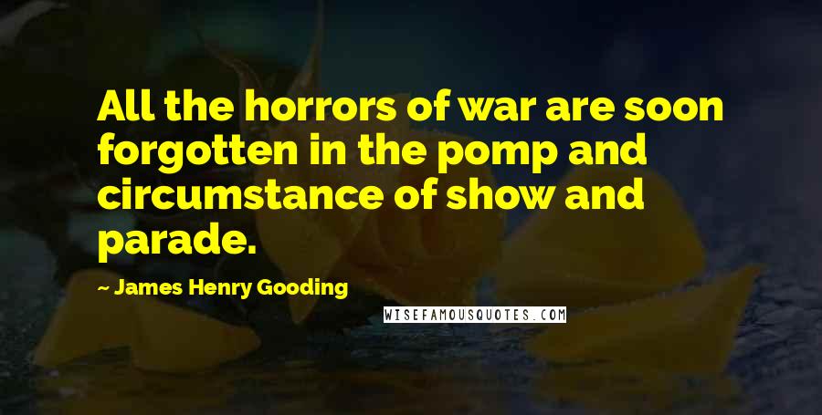 James Henry Gooding Quotes: All the horrors of war are soon forgotten in the pomp and circumstance of show and parade.