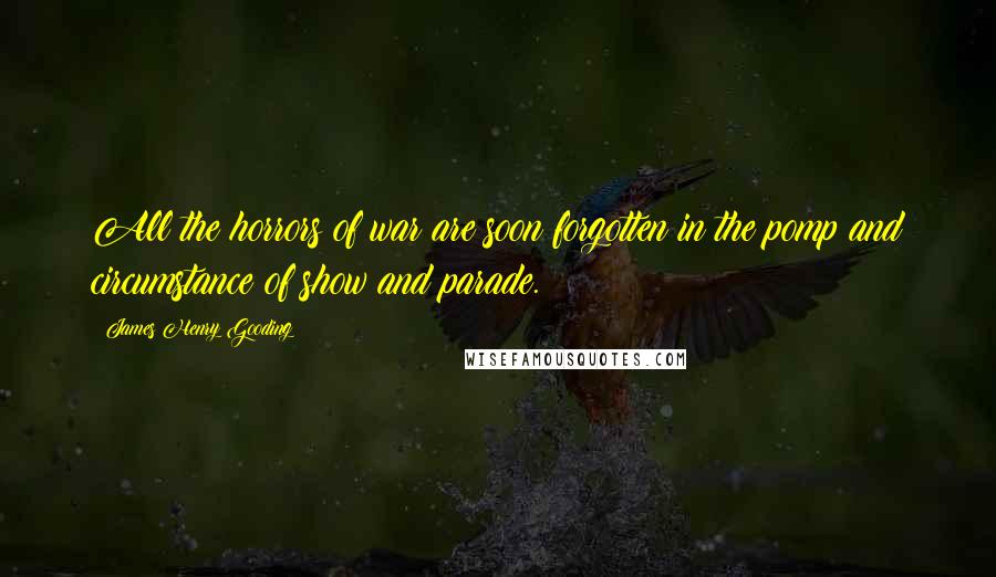 James Henry Gooding Quotes: All the horrors of war are soon forgotten in the pomp and circumstance of show and parade.