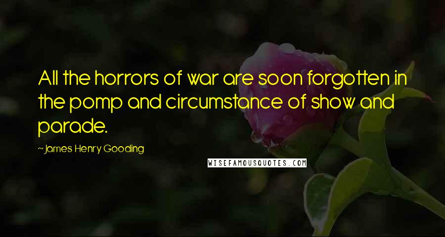 James Henry Gooding Quotes: All the horrors of war are soon forgotten in the pomp and circumstance of show and parade.