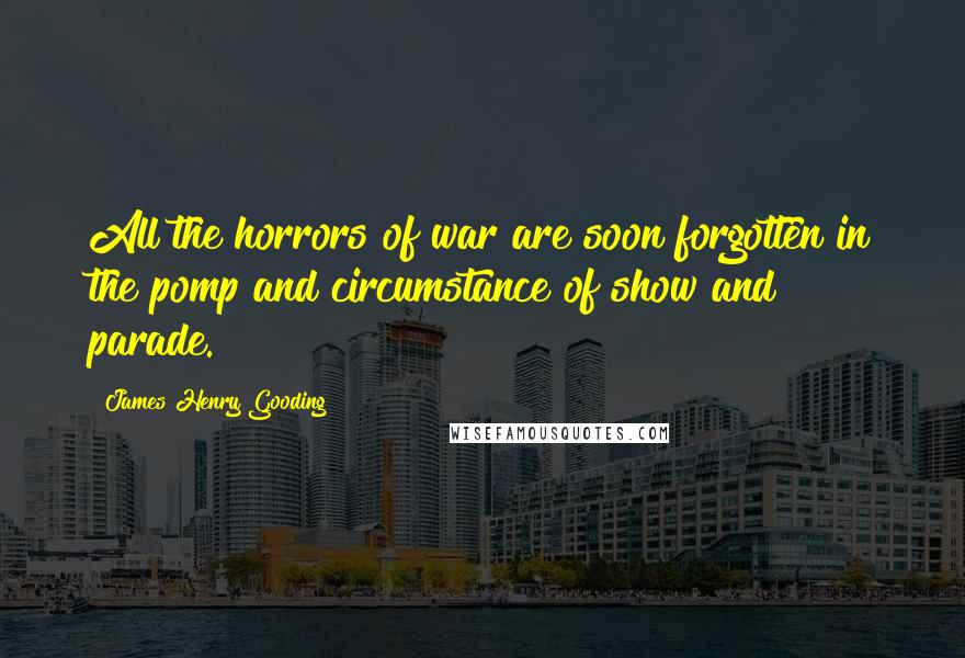 James Henry Gooding Quotes: All the horrors of war are soon forgotten in the pomp and circumstance of show and parade.