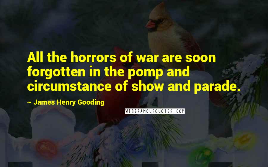 James Henry Gooding Quotes: All the horrors of war are soon forgotten in the pomp and circumstance of show and parade.