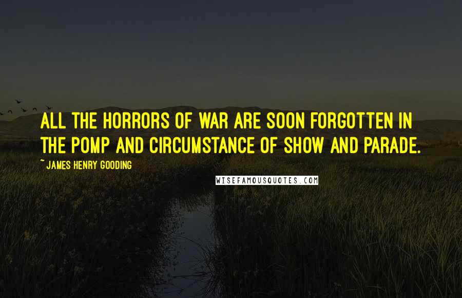 James Henry Gooding Quotes: All the horrors of war are soon forgotten in the pomp and circumstance of show and parade.