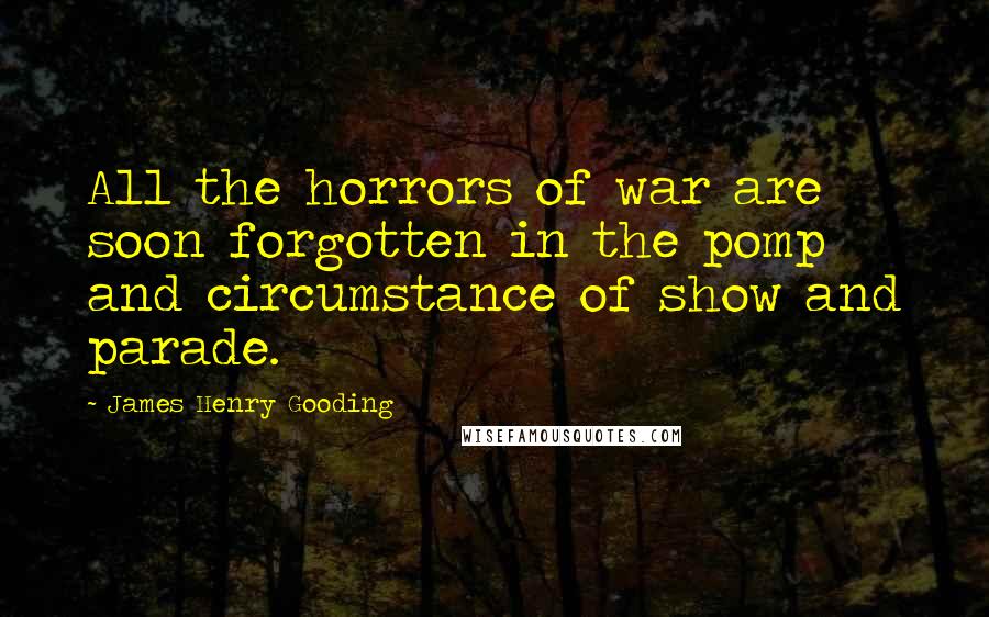 James Henry Gooding Quotes: All the horrors of war are soon forgotten in the pomp and circumstance of show and parade.