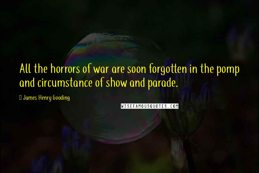 James Henry Gooding Quotes: All the horrors of war are soon forgotten in the pomp and circumstance of show and parade.