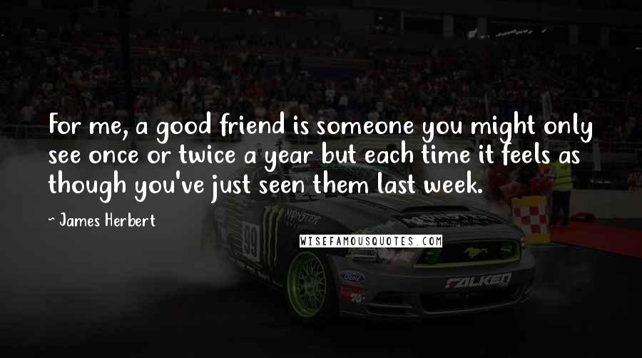 James Herbert Quotes: For me, a good friend is someone you might only see once or twice a year but each time it feels as though you've just seen them last week.