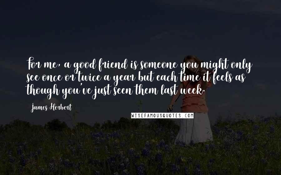 James Herbert Quotes: For me, a good friend is someone you might only see once or twice a year but each time it feels as though you've just seen them last week.