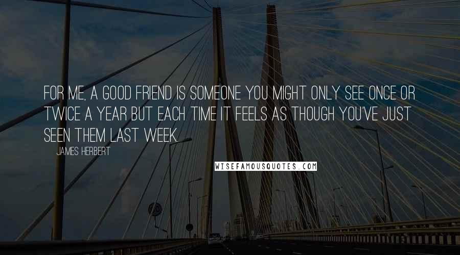 James Herbert Quotes: For me, a good friend is someone you might only see once or twice a year but each time it feels as though you've just seen them last week.