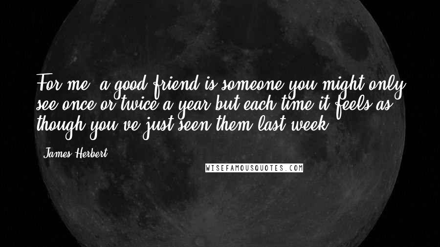 James Herbert Quotes: For me, a good friend is someone you might only see once or twice a year but each time it feels as though you've just seen them last week.