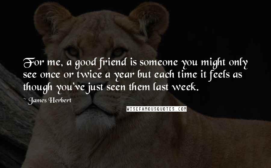 James Herbert Quotes: For me, a good friend is someone you might only see once or twice a year but each time it feels as though you've just seen them last week.