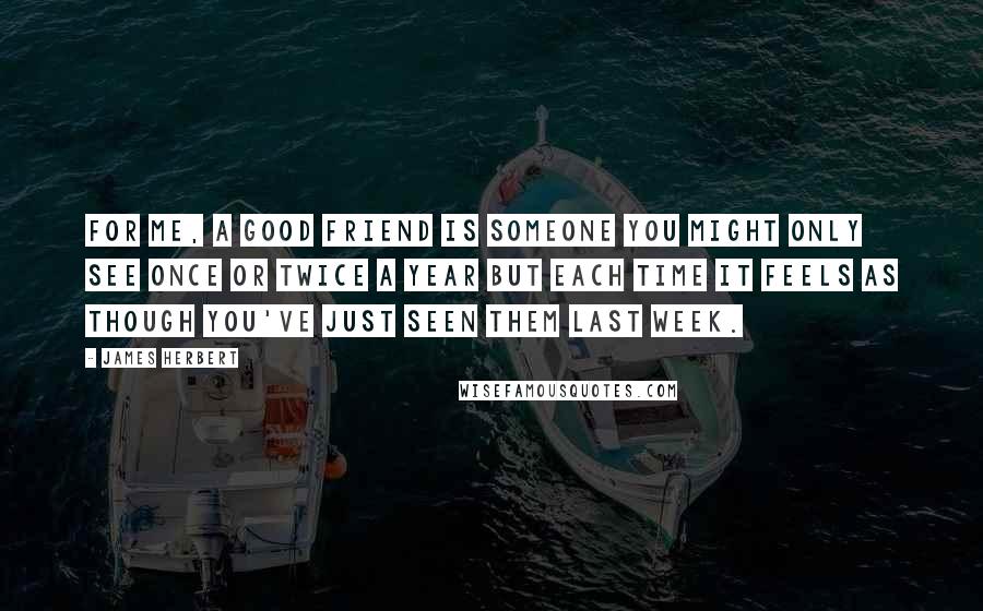 James Herbert Quotes: For me, a good friend is someone you might only see once or twice a year but each time it feels as though you've just seen them last week.