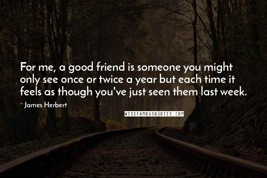 James Herbert Quotes: For me, a good friend is someone you might only see once or twice a year but each time it feels as though you've just seen them last week.