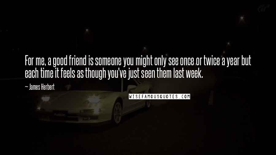 James Herbert Quotes: For me, a good friend is someone you might only see once or twice a year but each time it feels as though you've just seen them last week.