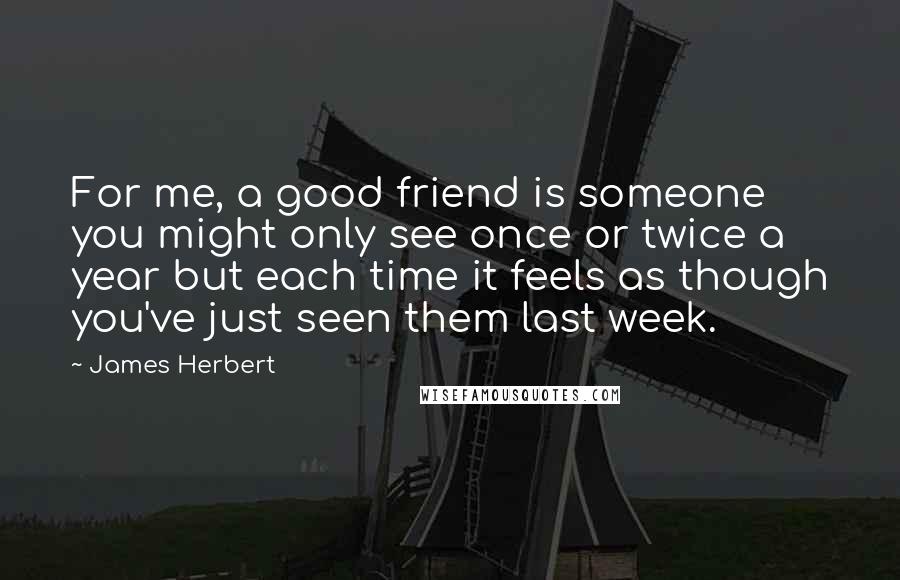 James Herbert Quotes: For me, a good friend is someone you might only see once or twice a year but each time it feels as though you've just seen them last week.