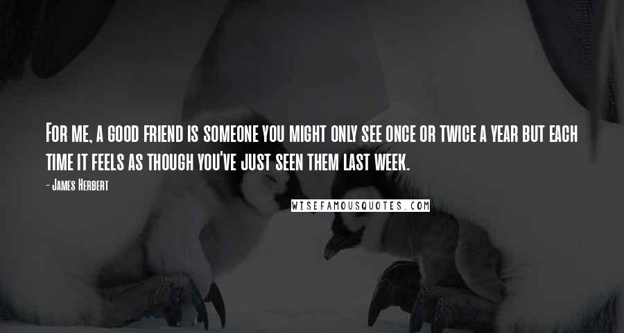 James Herbert Quotes: For me, a good friend is someone you might only see once or twice a year but each time it feels as though you've just seen them last week.