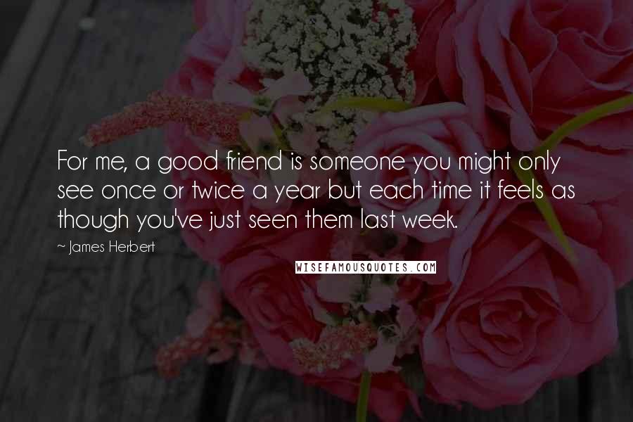 James Herbert Quotes: For me, a good friend is someone you might only see once or twice a year but each time it feels as though you've just seen them last week.