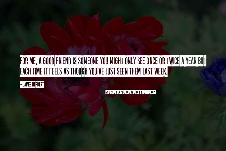 James Herbert Quotes: For me, a good friend is someone you might only see once or twice a year but each time it feels as though you've just seen them last week.