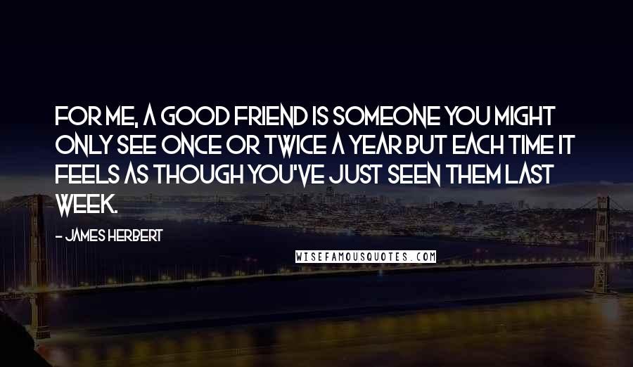 James Herbert Quotes: For me, a good friend is someone you might only see once or twice a year but each time it feels as though you've just seen them last week.