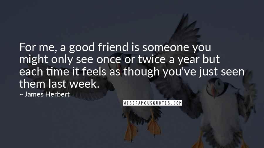 James Herbert Quotes: For me, a good friend is someone you might only see once or twice a year but each time it feels as though you've just seen them last week.