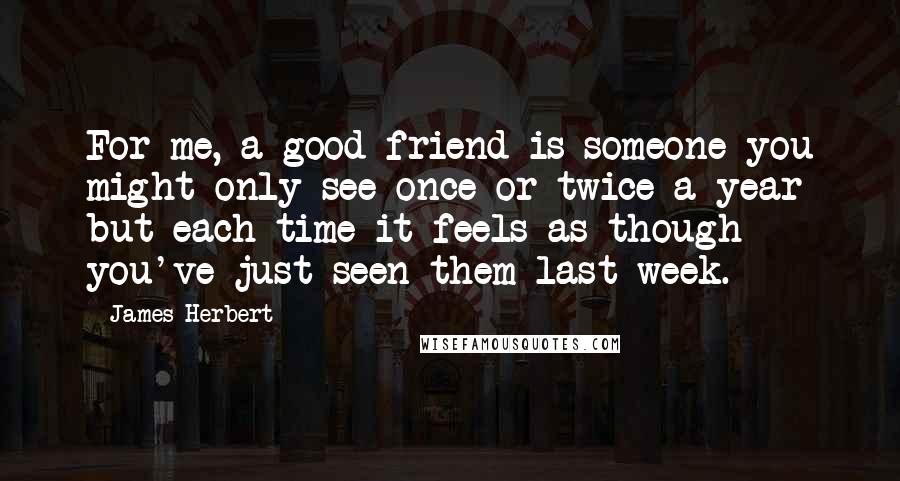 James Herbert Quotes: For me, a good friend is someone you might only see once or twice a year but each time it feels as though you've just seen them last week.