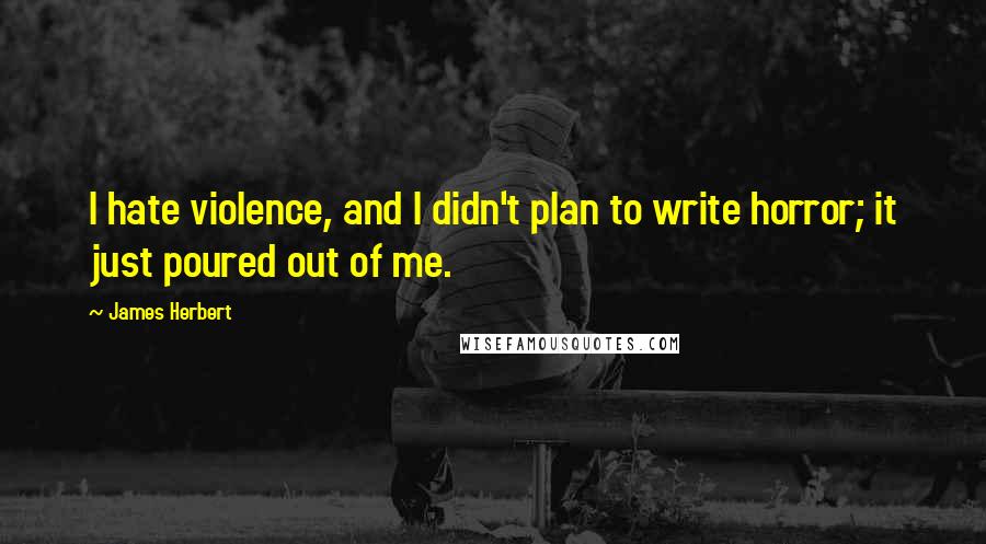 James Herbert Quotes: I hate violence, and I didn't plan to write horror; it just poured out of me.